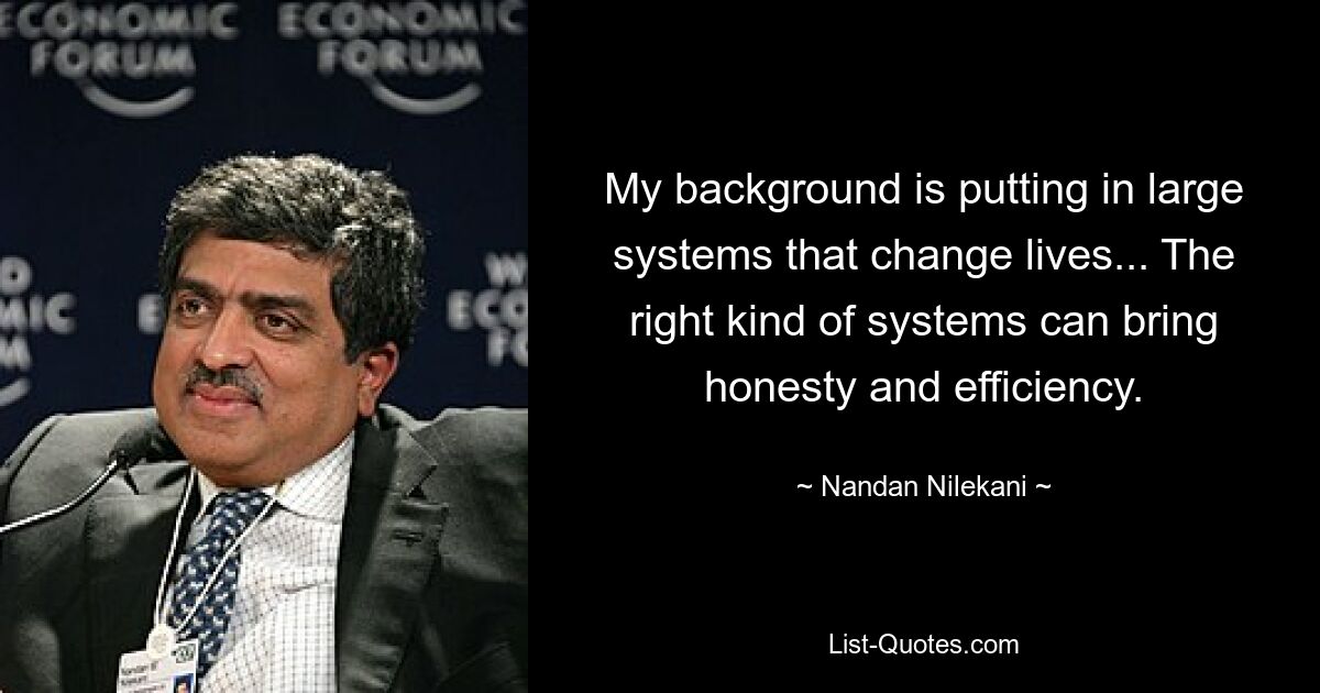 My background is putting in large systems that change lives... The right kind of systems can bring honesty and efficiency. — © Nandan Nilekani