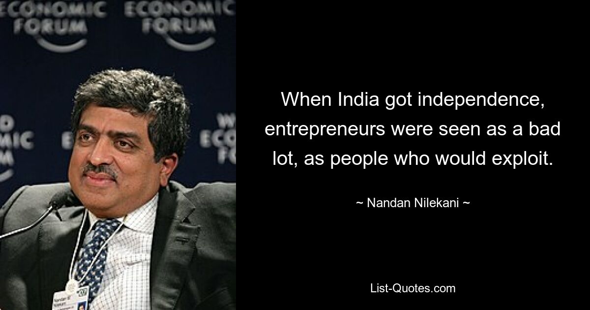 When India got independence, entrepreneurs were seen as a bad lot, as people who would exploit. — © Nandan Nilekani