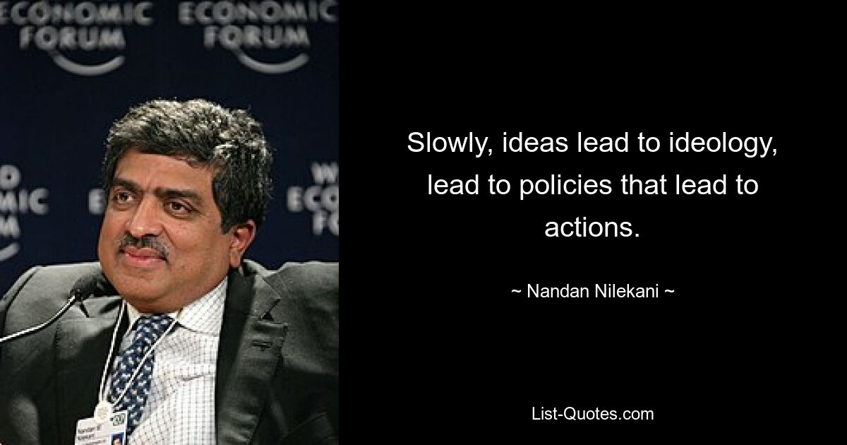 Slowly, ideas lead to ideology, lead to policies that lead to actions. — © Nandan Nilekani