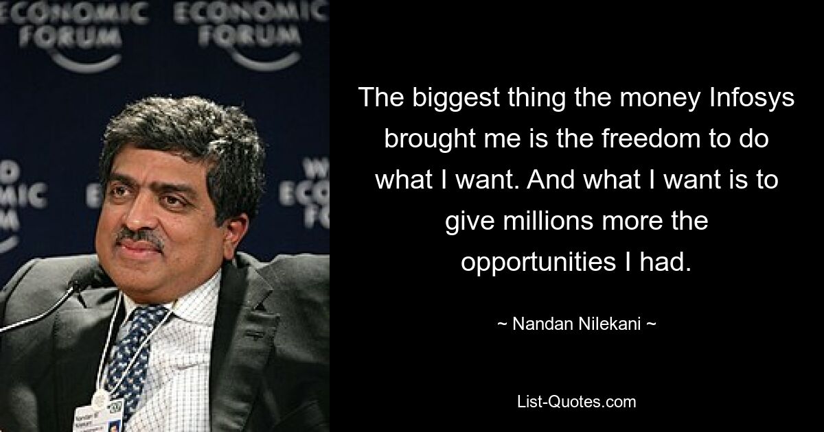 The biggest thing the money Infosys brought me is the freedom to do what I want. And what I want is to give millions more the opportunities I had. — © Nandan Nilekani