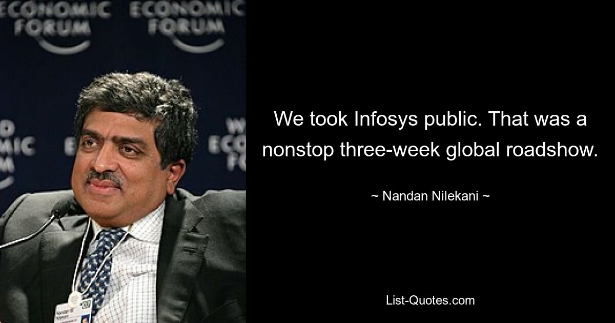 We took Infosys public. That was a nonstop three-week global roadshow. — © Nandan Nilekani