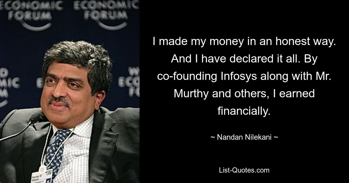 I made my money in an honest way. And I have declared it all. By co-founding Infosys along with Mr. Murthy and others, I earned financially. — © Nandan Nilekani