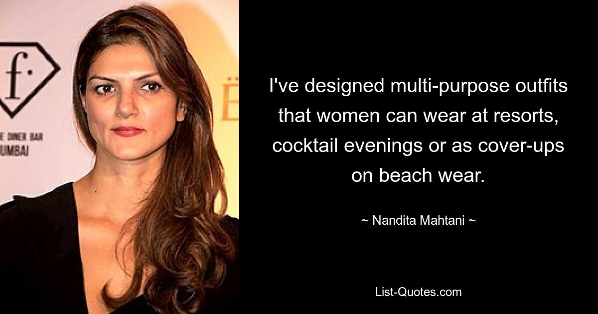 I've designed multi-purpose outfits that women can wear at resorts, cocktail evenings or as cover-ups on beach wear. — © Nandita Mahtani