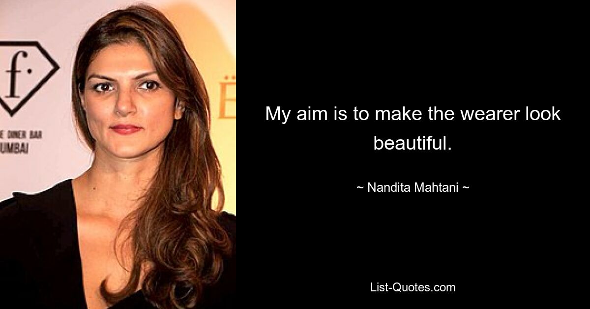 My aim is to make the wearer look beautiful. — © Nandita Mahtani