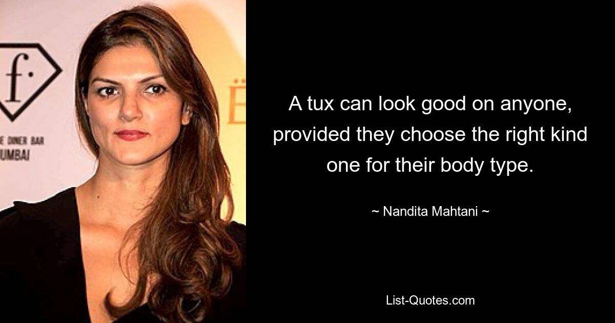 A tux can look good on anyone, provided they choose the right kind one for their body type. — © Nandita Mahtani