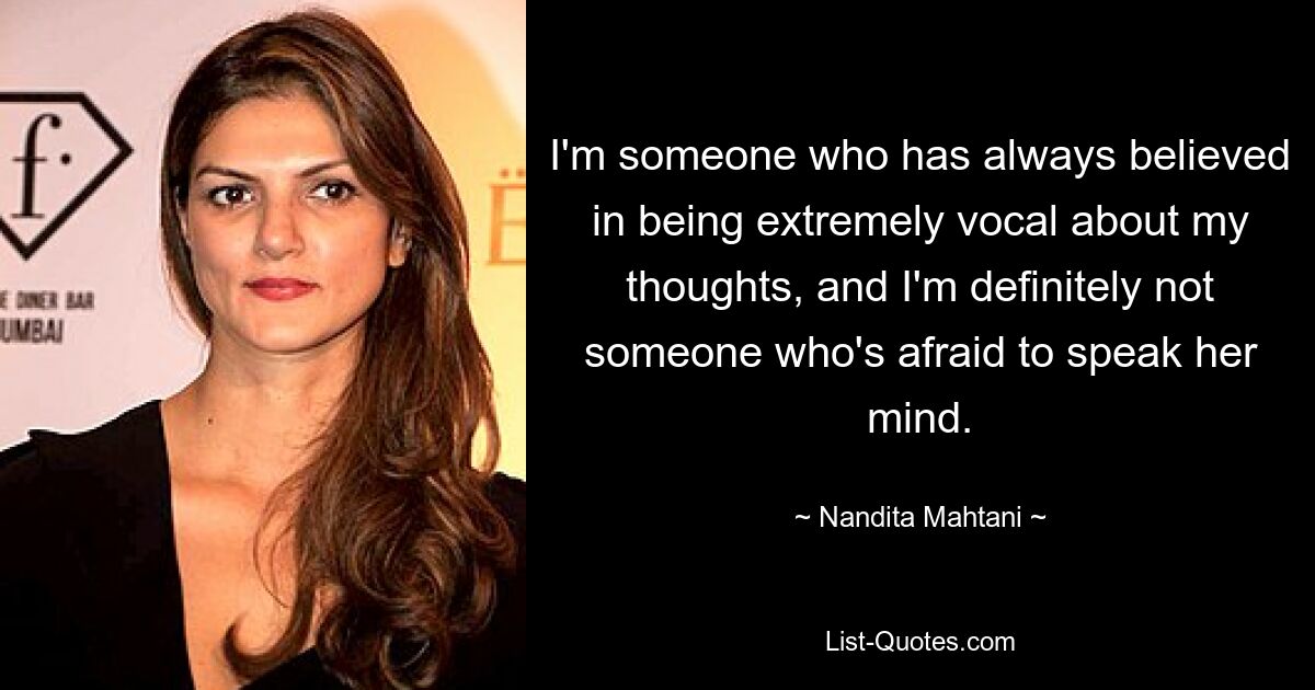 I'm someone who has always believed in being extremely vocal about my thoughts, and I'm definitely not someone who's afraid to speak her mind. — © Nandita Mahtani