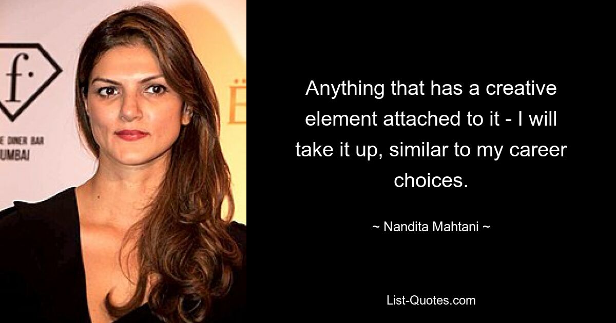 Anything that has a creative element attached to it - I will take it up, similar to my career choices. — © Nandita Mahtani