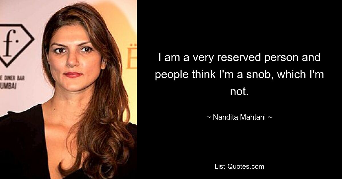 I am a very reserved person and people think I'm a snob, which I'm not. — © Nandita Mahtani