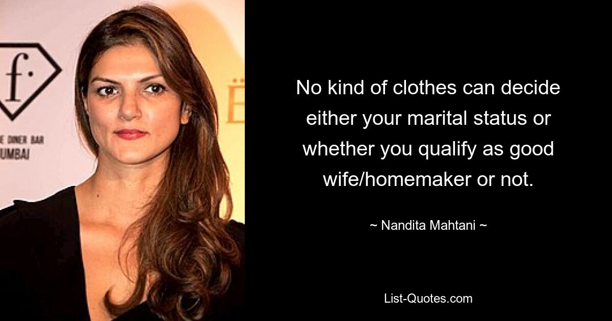 No kind of clothes can decide either your marital status or whether you qualify as good wife/homemaker or not. — © Nandita Mahtani