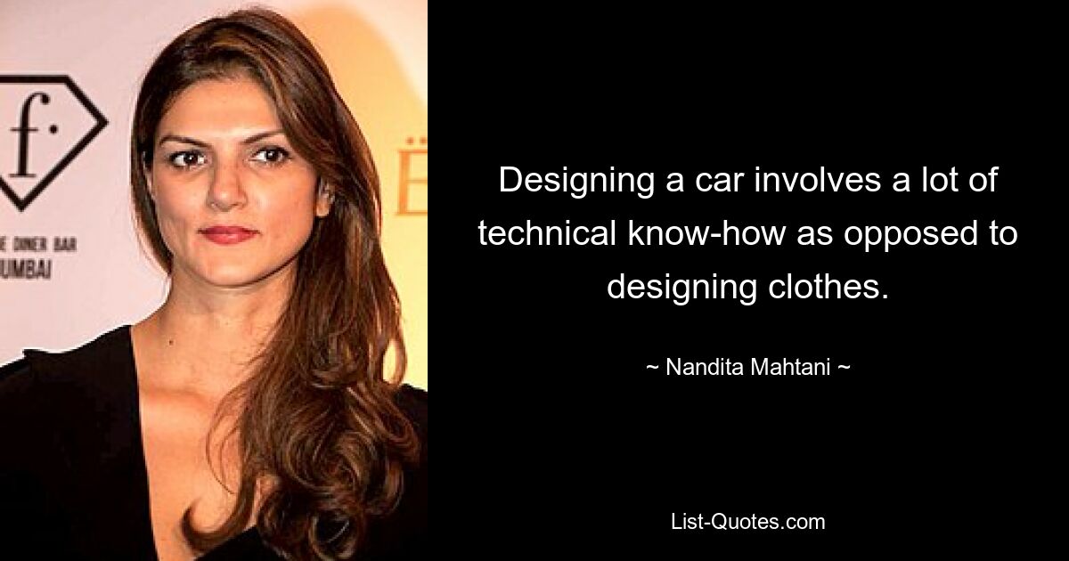 Designing a car involves a lot of technical know-how as opposed to designing clothes. — © Nandita Mahtani