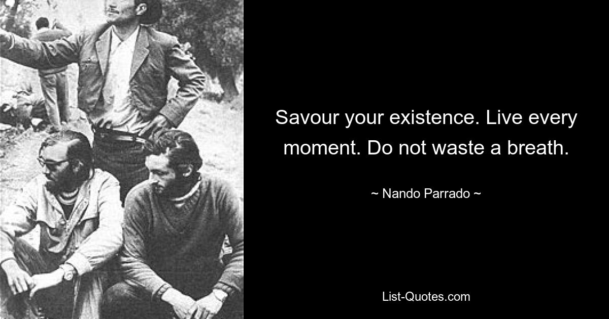 Savour your existence. Live every moment. Do not waste a breath. — © Nando Parrado