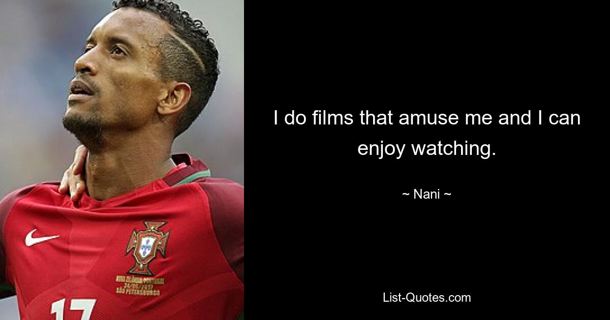 I do films that amuse me and I can enjoy watching. — © Nani