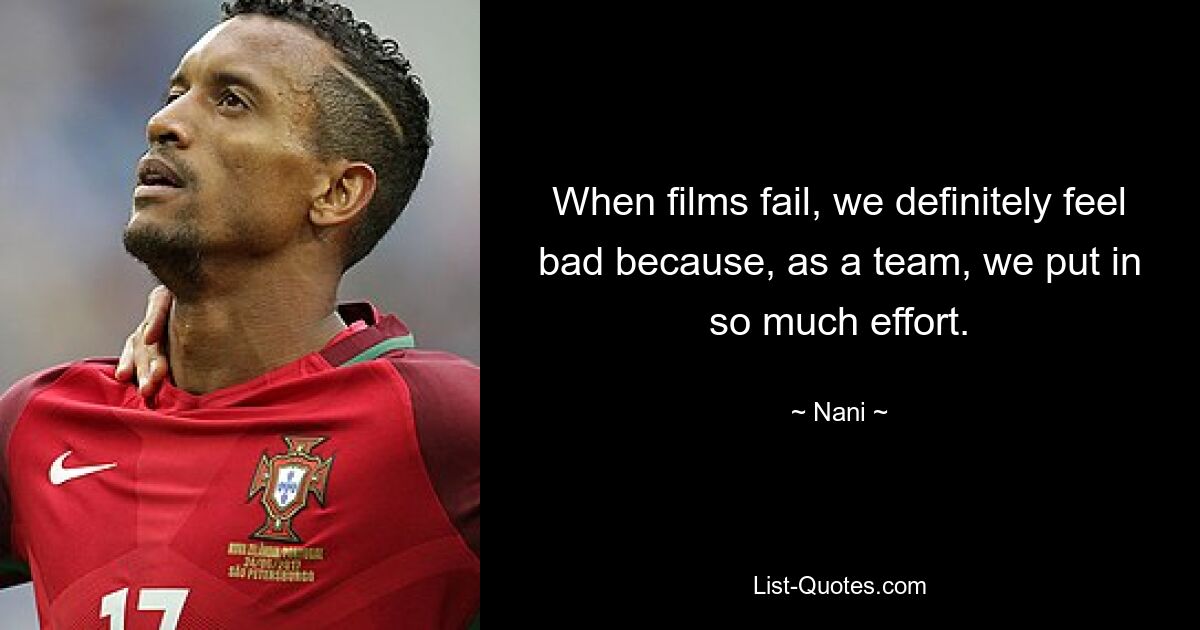 When films fail, we definitely feel bad because, as a team, we put in so much effort. — © Nani