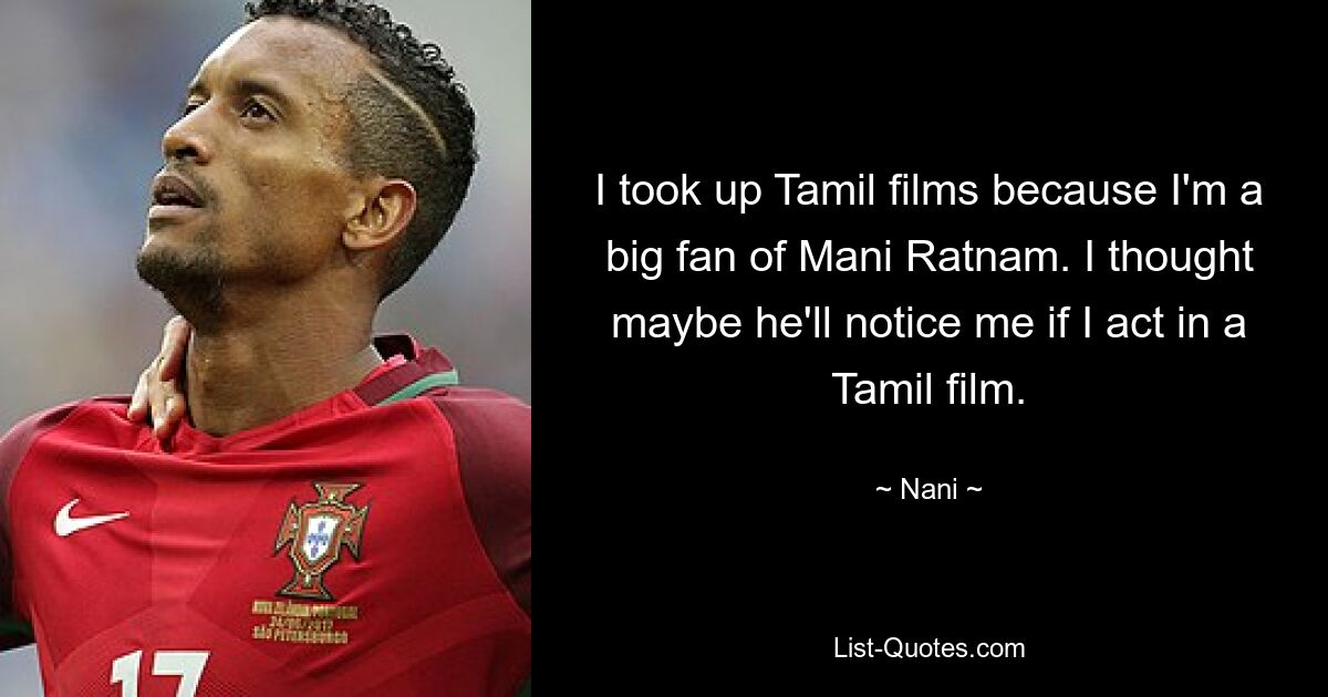 I took up Tamil films because I'm a big fan of Mani Ratnam. I thought maybe he'll notice me if I act in a Tamil film. — © Nani