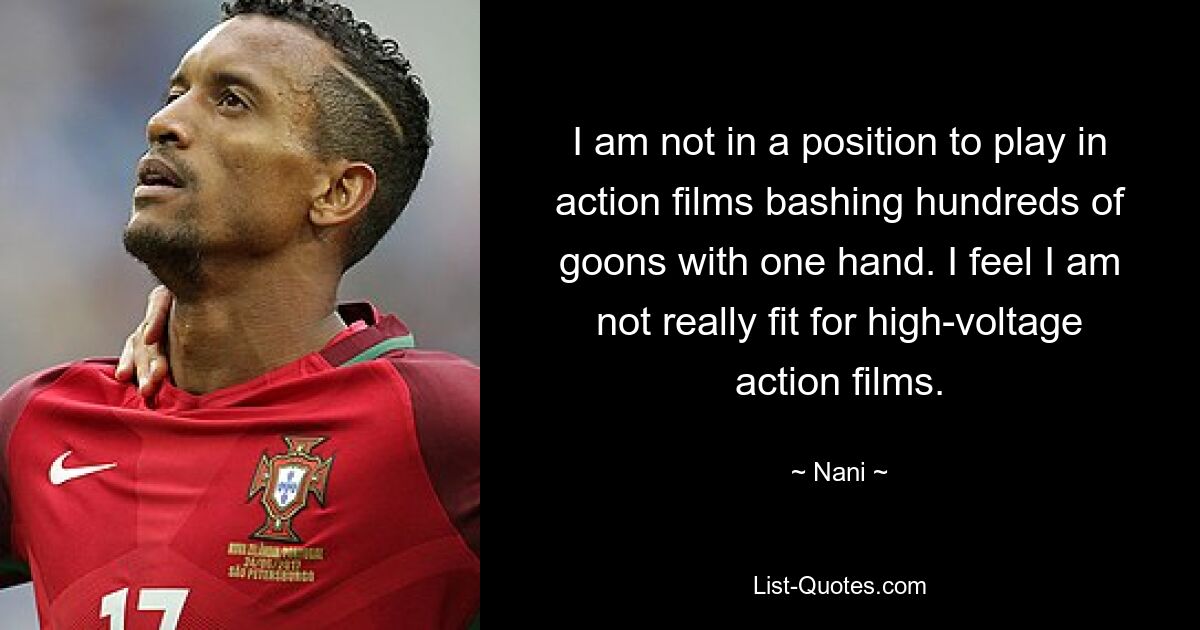 I am not in a position to play in action films bashing hundreds of goons with one hand. I feel I am not really fit for high-voltage action films. — © Nani