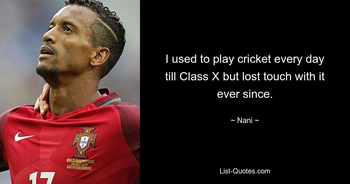 I used to play cricket every day till Class X but lost touch with it ever since. — © Nani