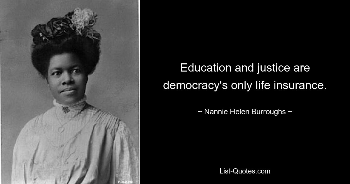 Education and justice are democracy's only life insurance. — © Nannie Helen Burroughs