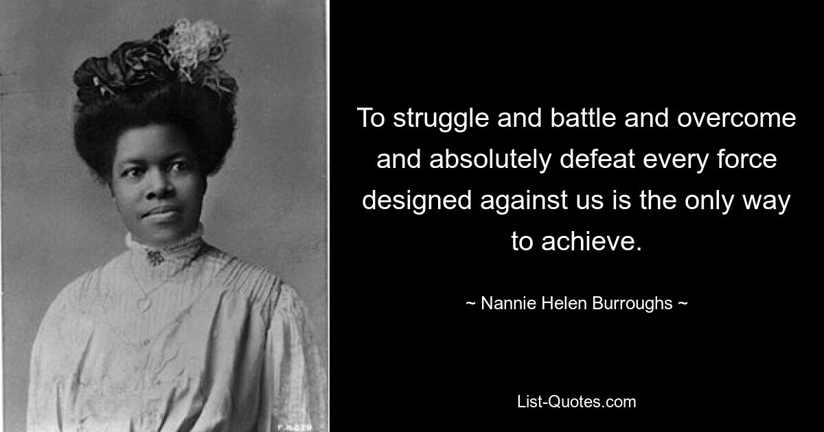Der einzige Weg, etwas zu erreichen, ist, zu kämpfen und zu kämpfen und jede gegen uns gerichtete Kraft zu überwinden und absolut zu besiegen. — © Nannie Helen Burroughs 