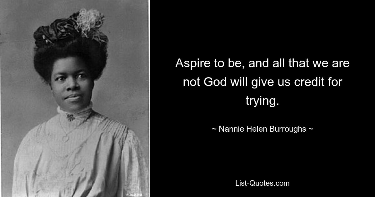 Aspire to be, and all that we are not God will give us credit for trying. — © Nannie Helen Burroughs