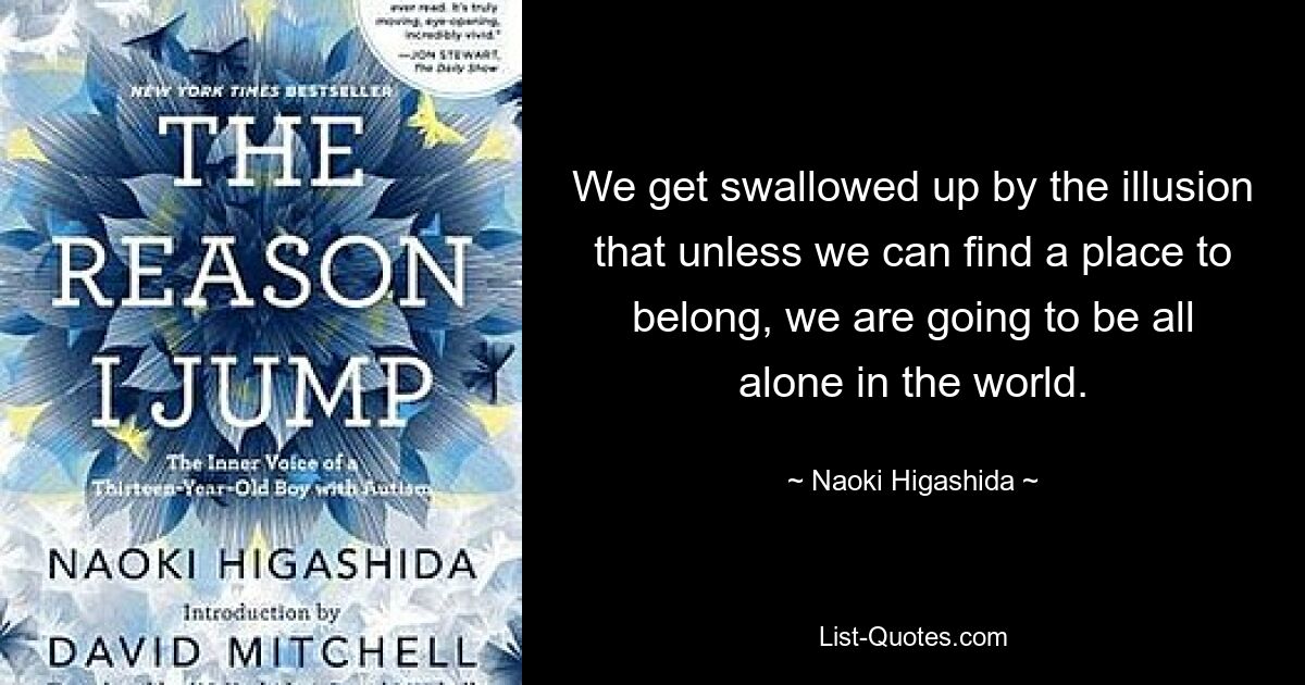 We get swallowed up by the illusion that unless we can find a place to belong, we are going to be all alone in the world. — © Naoki Higashida