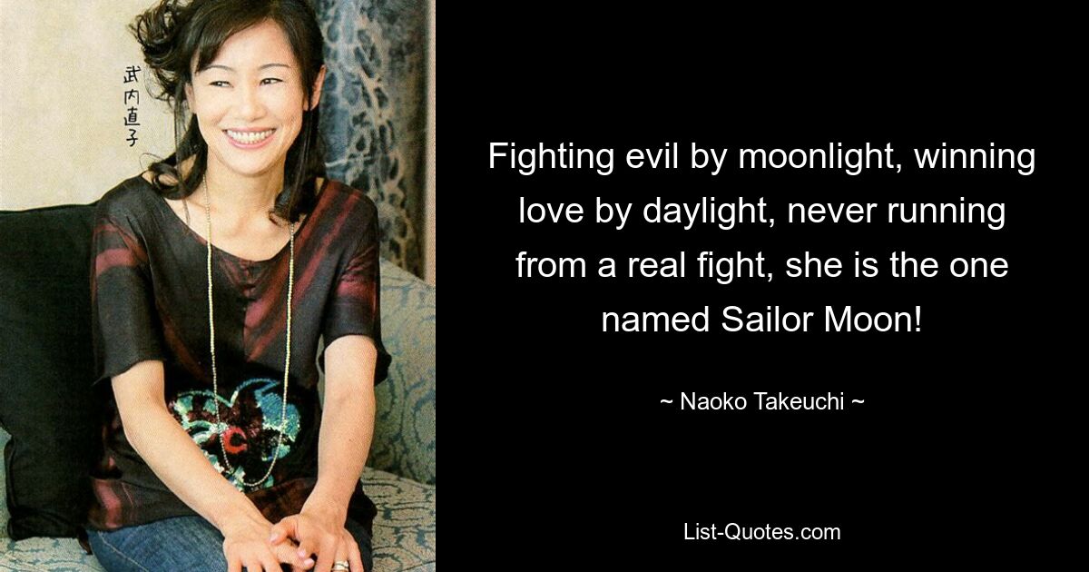 Fighting evil by moonlight, winning love by daylight, never running from a real fight, she is the one named Sailor Moon! — © Naoko Takeuchi