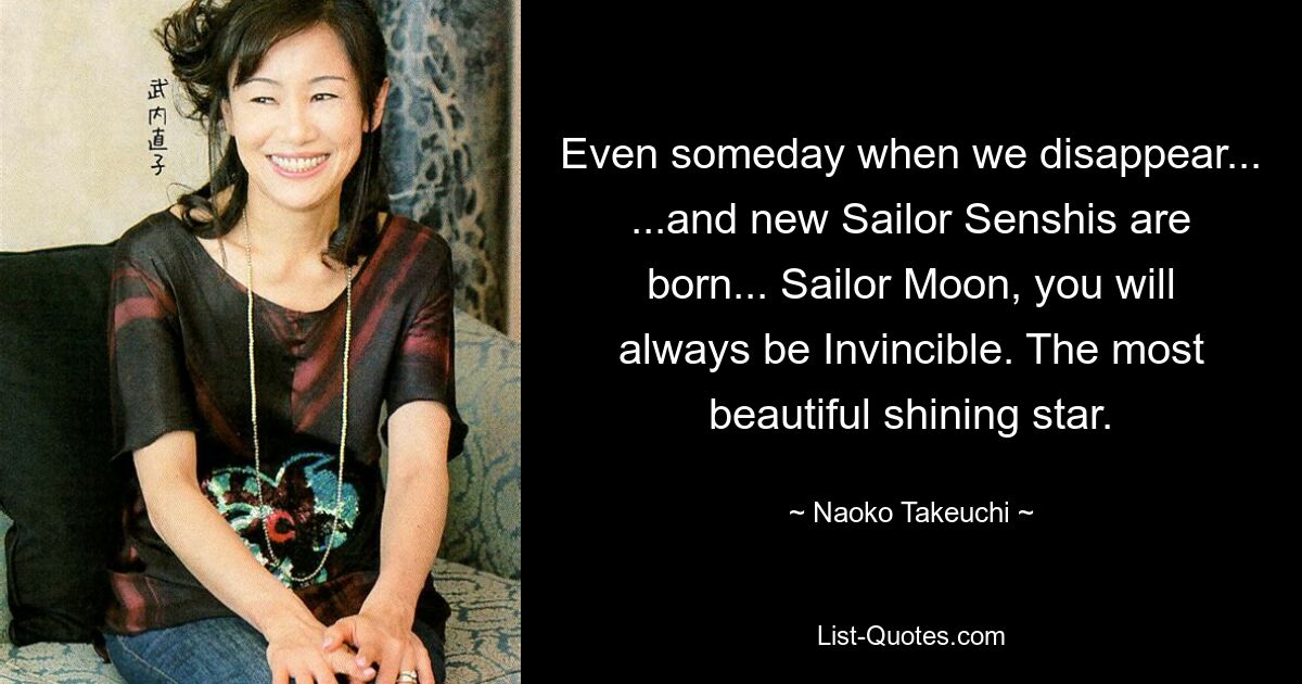 Even someday when we disappear... ...and new Sailor Senshis are born... Sailor Moon, you will always be Invincible. The most beautiful shining star. — © Naoko Takeuchi