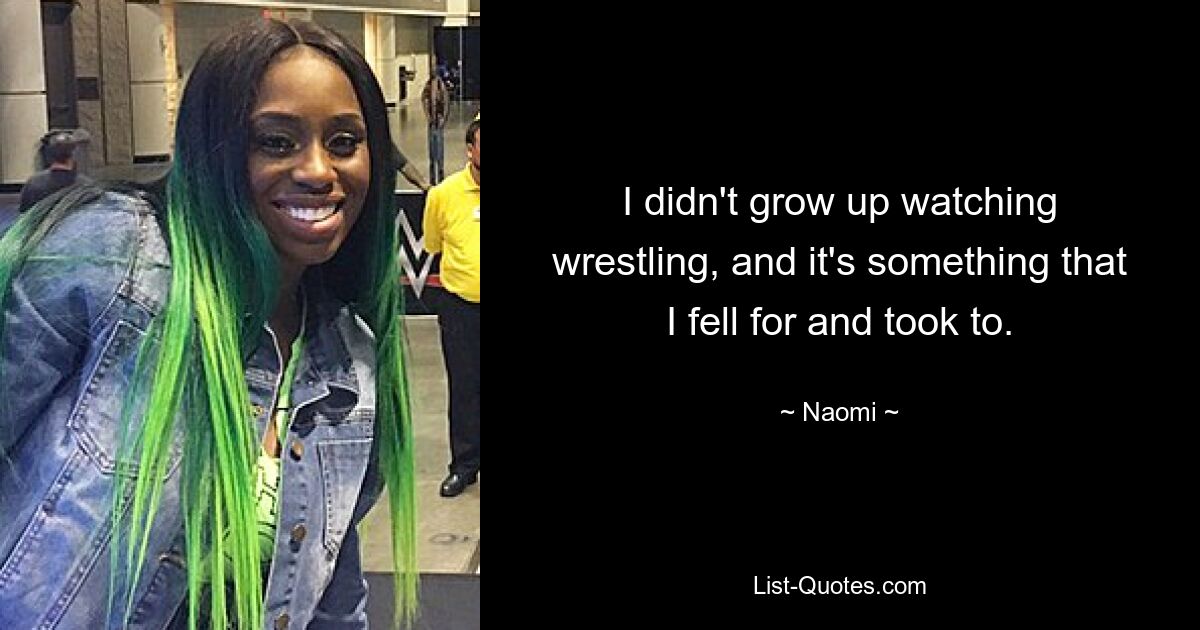 I didn't grow up watching wrestling, and it's something that I fell for and took to. — © Naomi