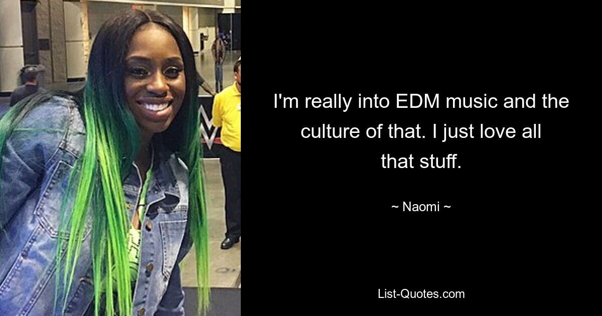 I'm really into EDM music and the culture of that. I just love all that stuff. — © Naomi