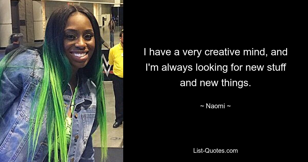 I have a very creative mind, and I'm always looking for new stuff and new things. — © Naomi