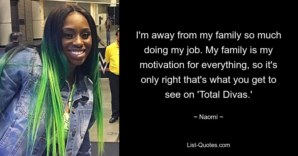 I'm away from my family so much doing my job. My family is my motivation for everything, so it's only right that's what you get to see on 'Total Divas.' — © Naomi