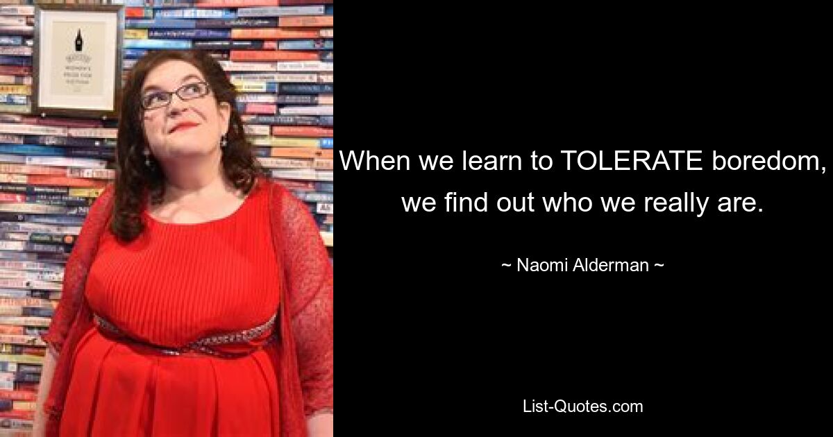 When we learn to TOLERATE boredom, we find out who we really are. — © Naomi Alderman