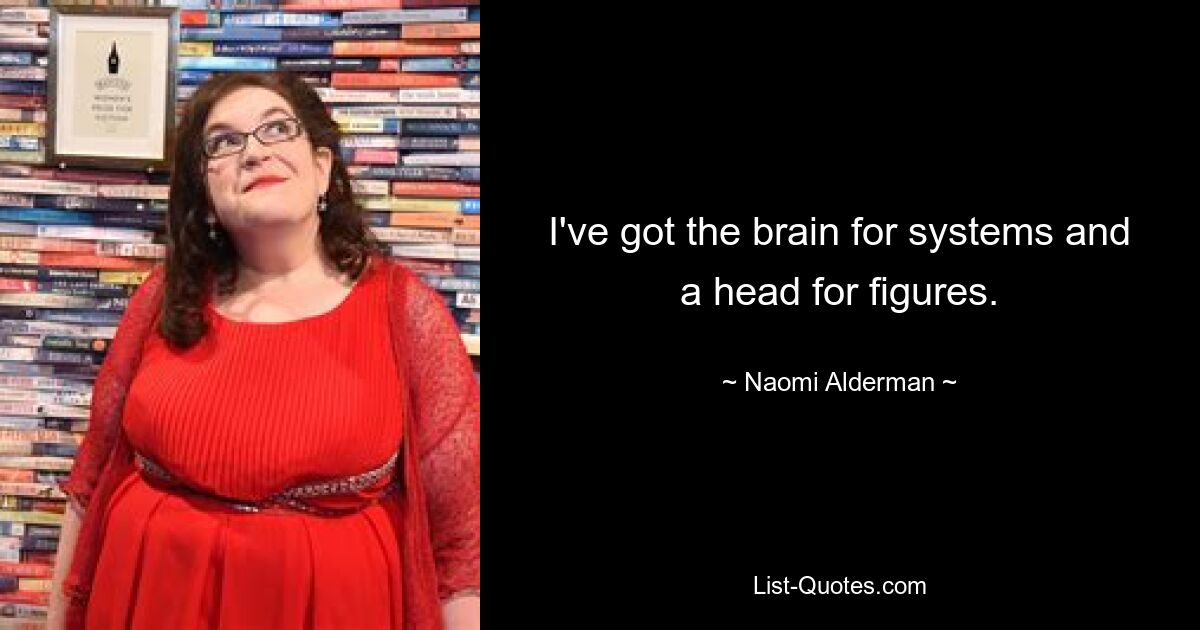 I've got the brain for systems and a head for figures. — © Naomi Alderman