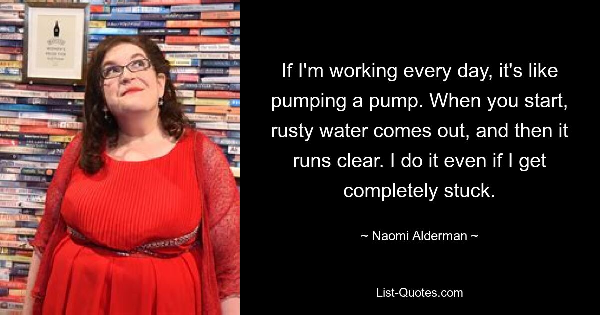 If I'm working every day, it's like pumping a pump. When you start, rusty water comes out, and then it runs clear. I do it even if I get completely stuck. — © Naomi Alderman