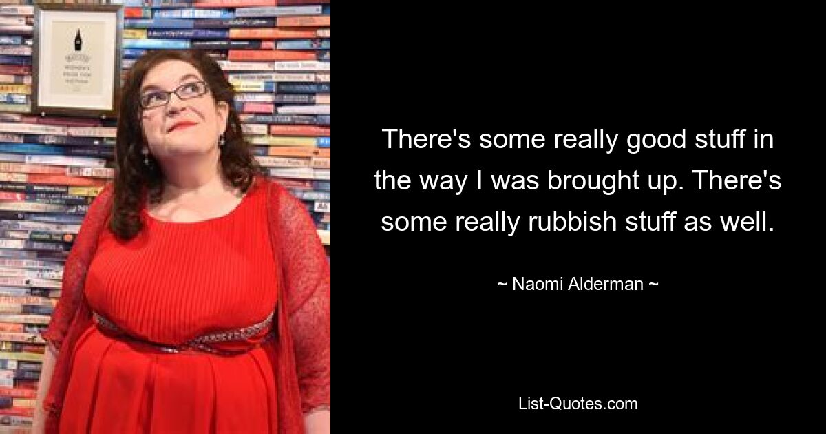 There's some really good stuff in the way I was brought up. There's some really rubbish stuff as well. — © Naomi Alderman