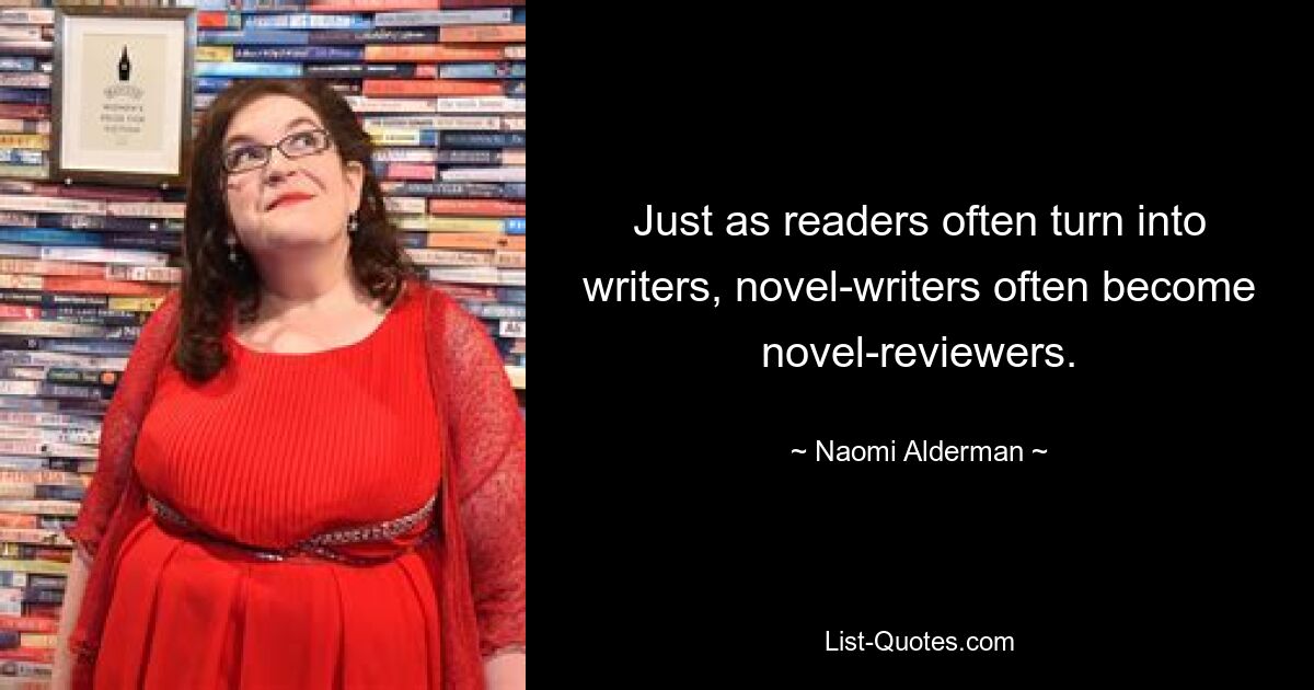 Just as readers often turn into writers, novel-writers often become novel-reviewers. — © Naomi Alderman