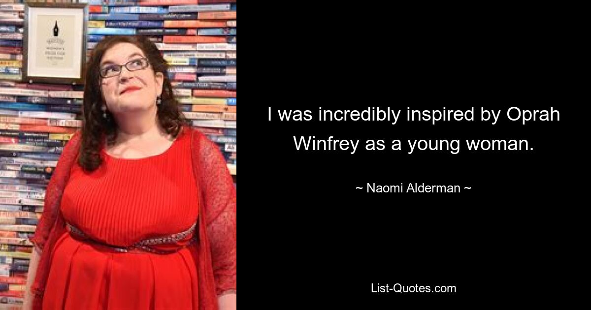 I was incredibly inspired by Oprah Winfrey as a young woman. — © Naomi Alderman