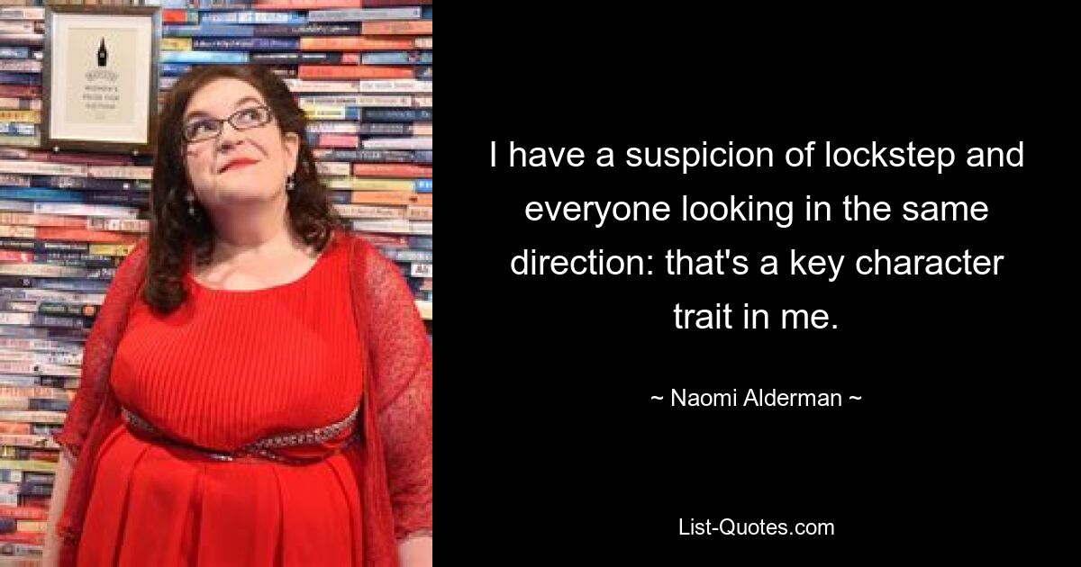 I have a suspicion of lockstep and everyone looking in the same direction: that's a key character trait in me. — © Naomi Alderman