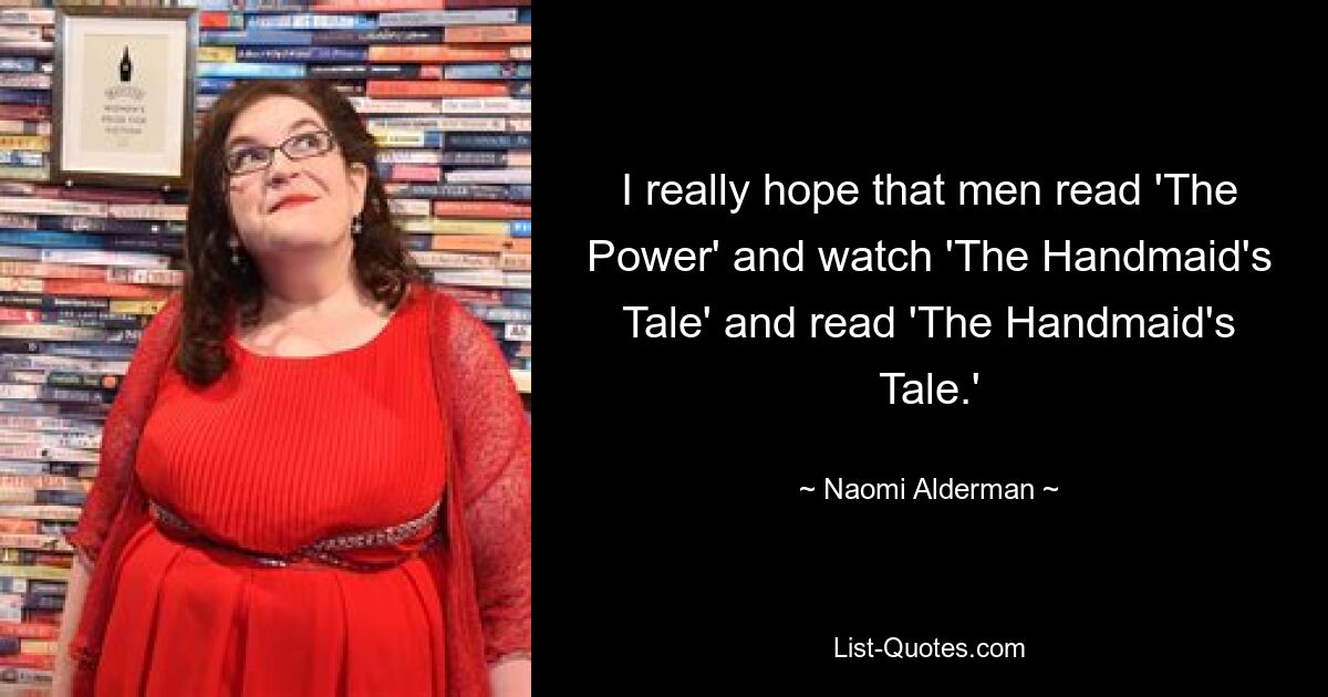 I really hope that men read 'The Power' and watch 'The Handmaid's Tale' and read 'The Handmaid's Tale.' — © Naomi Alderman