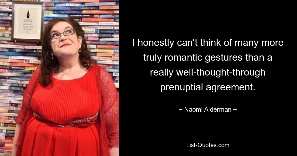 I honestly can't think of many more truly romantic gestures than a really well-thought-through prenuptial agreement. — © Naomi Alderman