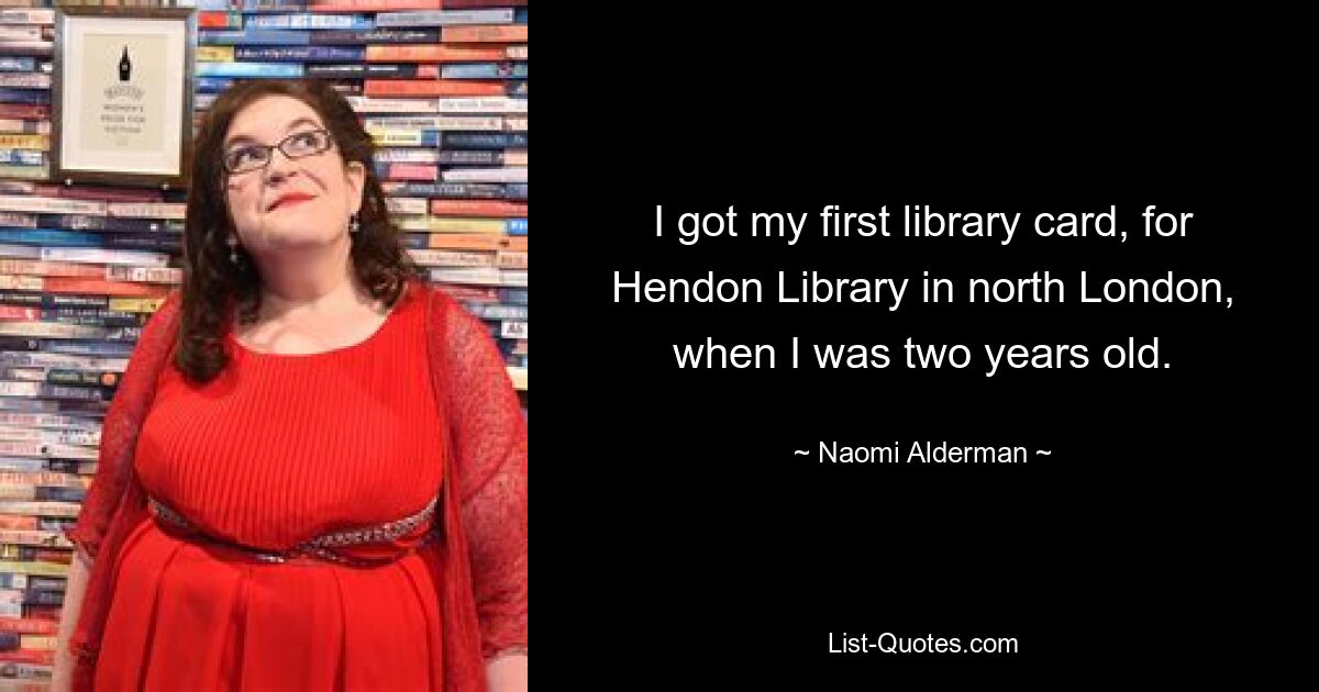 I got my first library card, for Hendon Library in north London, when I was two years old. — © Naomi Alderman