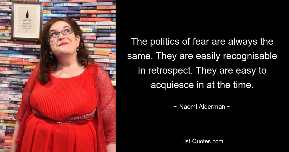 Die Politik der Angst ist immer dieselbe. Sie sind im Nachhinein leicht zu erkennen. Es ist zu diesem Zeitpunkt leicht, sich mit ihnen abzufinden. — © Naomi Alderman