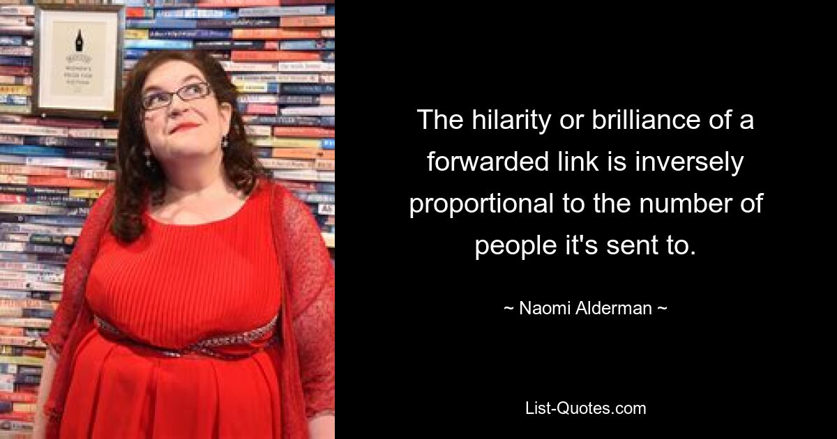 The hilarity or brilliance of a forwarded link is inversely proportional to the number of people it's sent to. — © Naomi Alderman