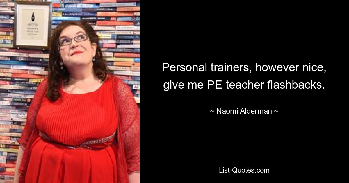 Personal trainers, however nice, give me PE teacher flashbacks. — © Naomi Alderman