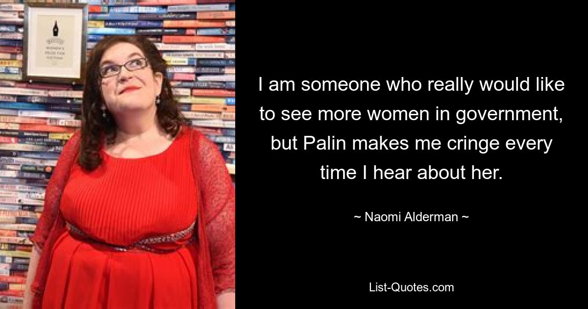 I am someone who really would like to see more women in government, but Palin makes me cringe every time I hear about her. — © Naomi Alderman