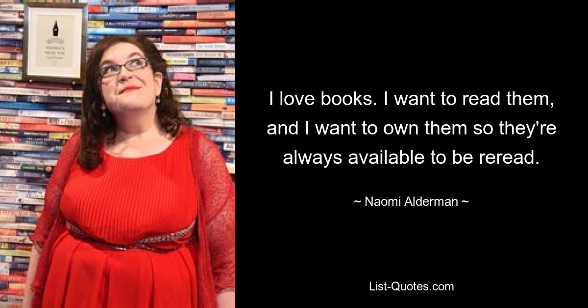 I love books. I want to read them, and I want to own them so they're always available to be reread. — © Naomi Alderman