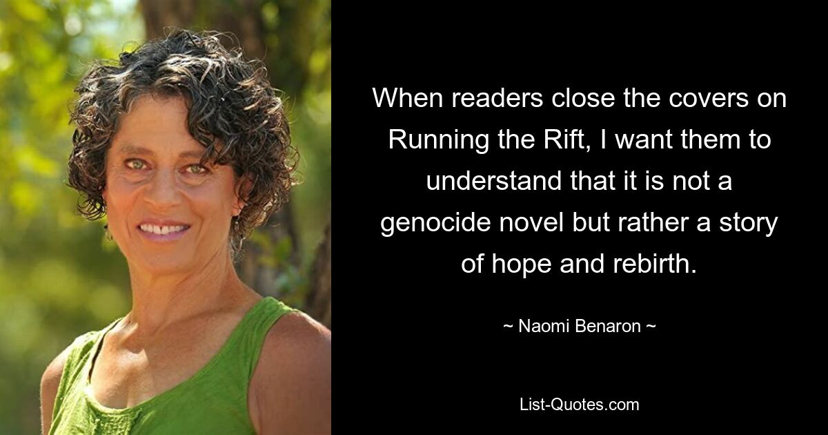 When readers close the covers on Running the Rift, I want them to understand that it is not a genocide novel but rather a story of hope and rebirth. — © Naomi Benaron