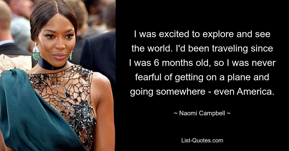 I was excited to explore and see the world. I'd been traveling since I was 6 months old, so I was never fearful of getting on a plane and going somewhere - even America. — © Naomi Campbell