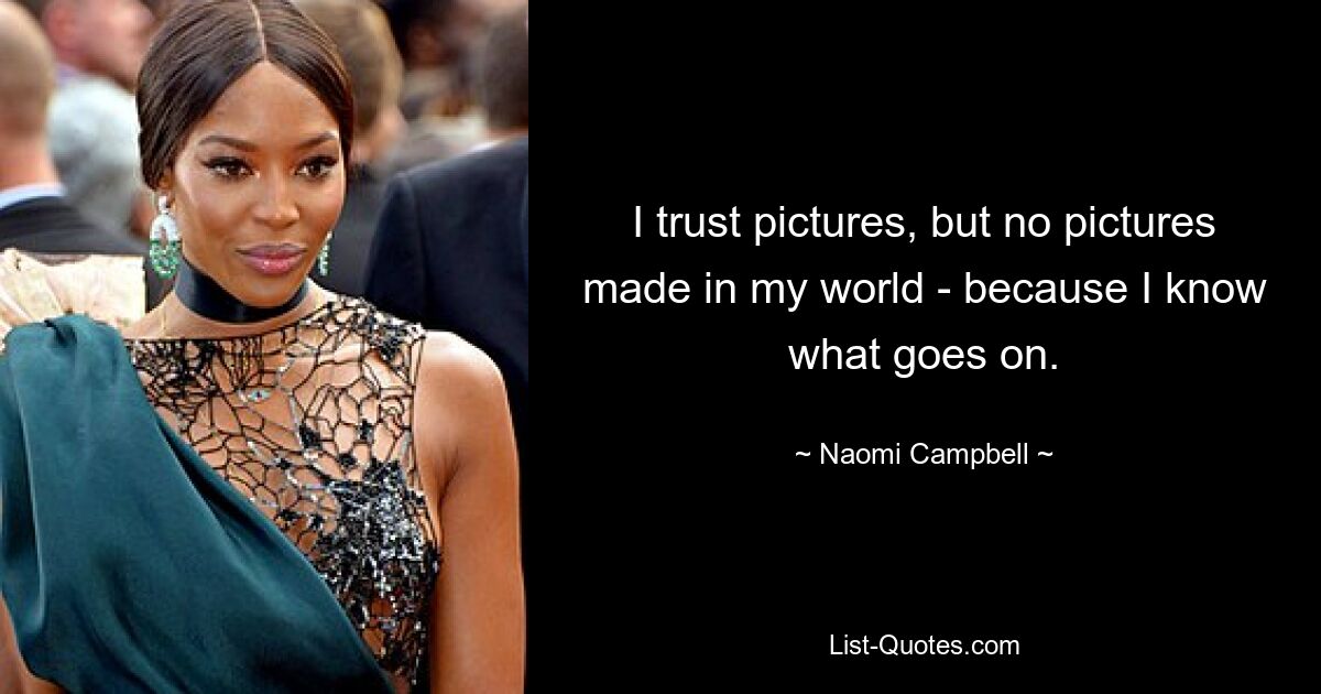 I trust pictures, but no pictures made in my world - because I know what goes on. — © Naomi Campbell