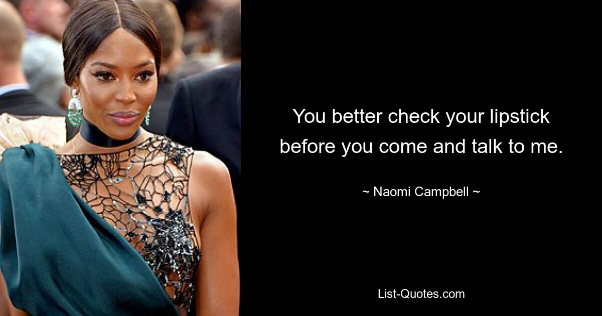 You better check your lipstick before you come and talk to me. — © Naomi Campbell