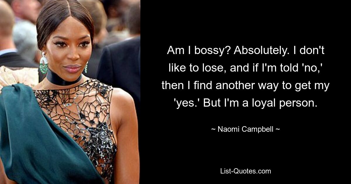 Am I bossy? Absolutely. I don't like to lose, and if I'm told 'no,' then I find another way to get my 'yes.' But I'm a loyal person. — © Naomi Campbell